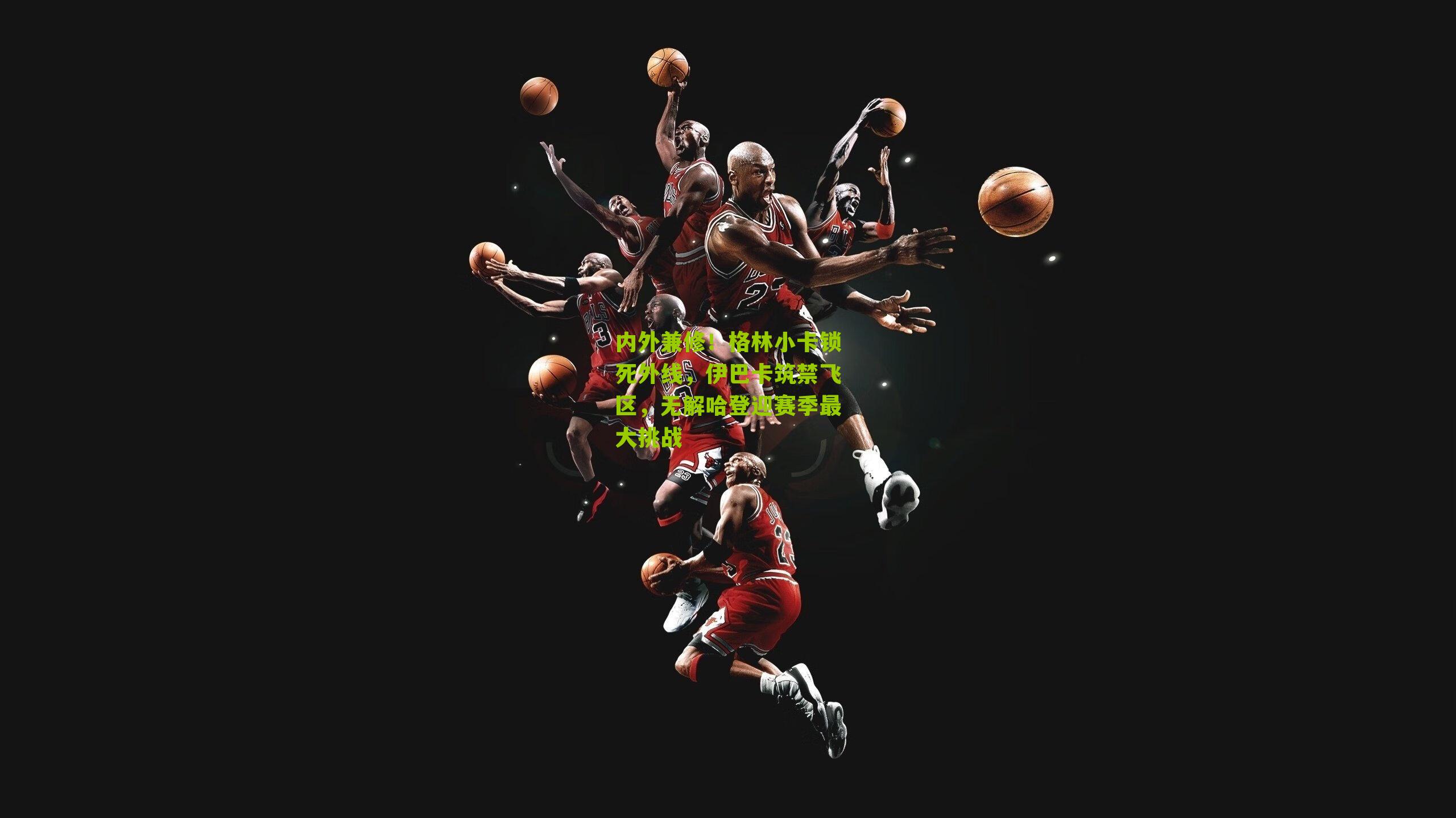 内外兼修!格林小卡锁死外线,伊巴卡筑禁飞区,无解哈登迎赛季最大挑战