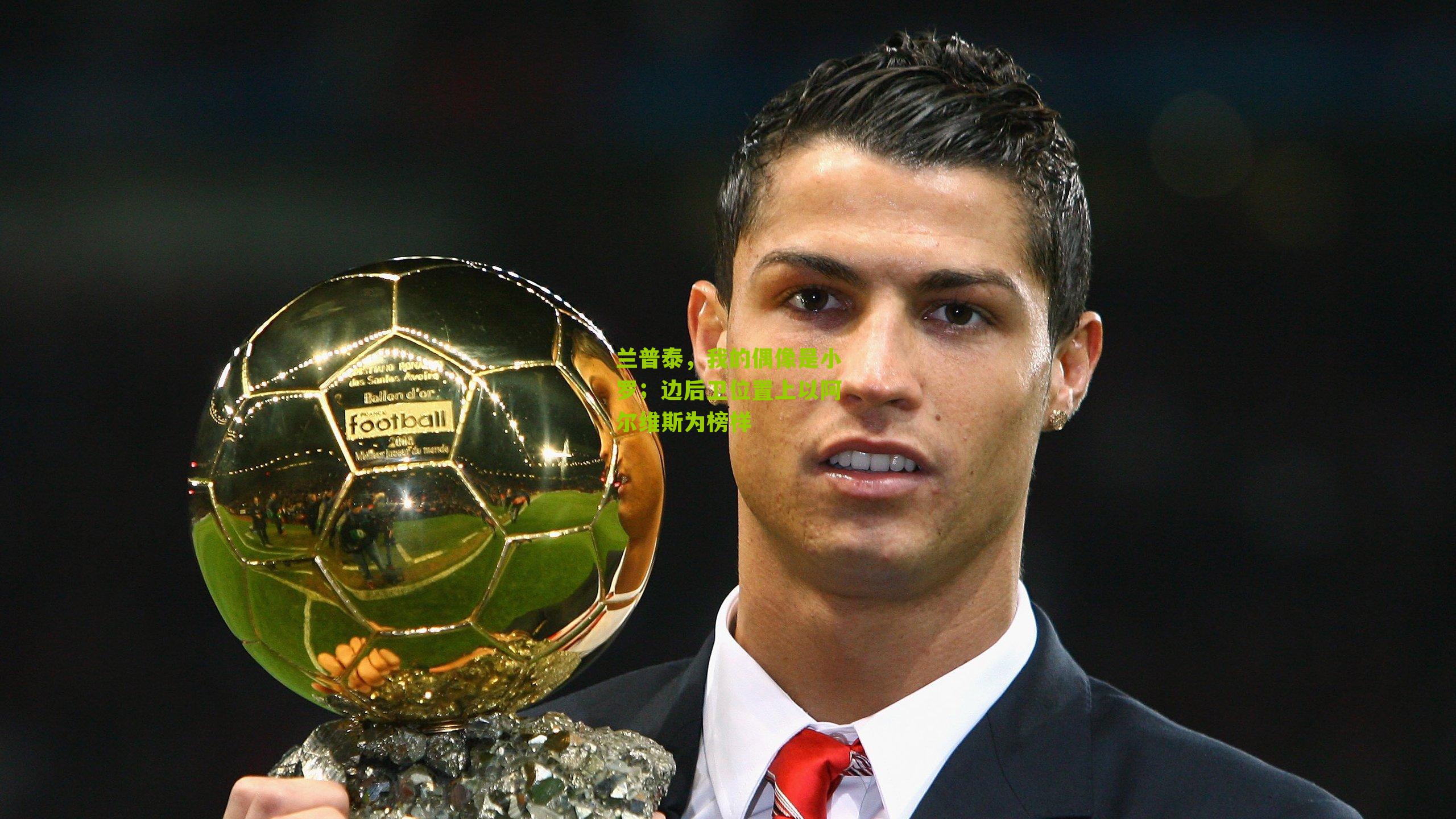 兰普泰,我的偶像是小罗;边后卫位置上以阿尔维斯为榜样