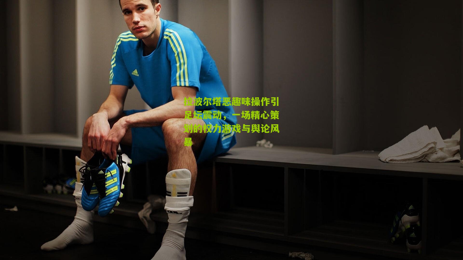 拉波尔塔恶趣味操作引足坛震动,一场精心策划的权力游戏与舆论风暴