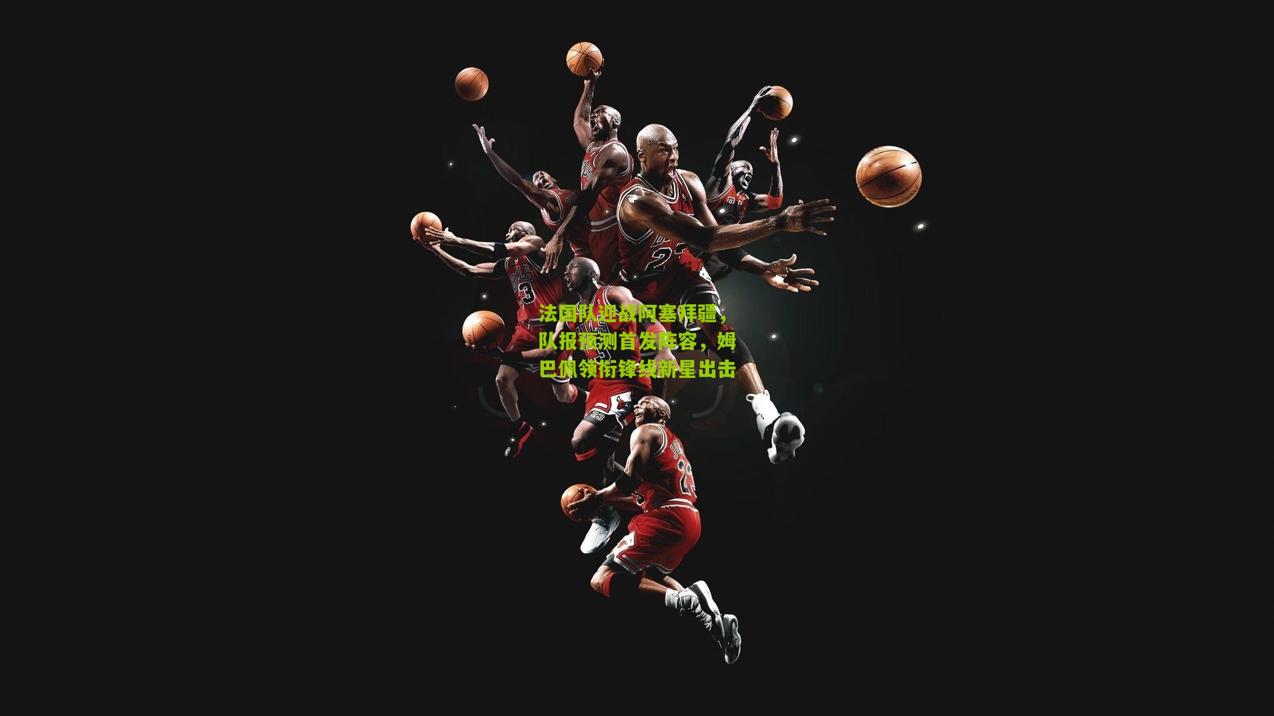 法国队迎战阿塞拜疆，队报预测首发阵容，姆巴佩领衔锋线新星出击