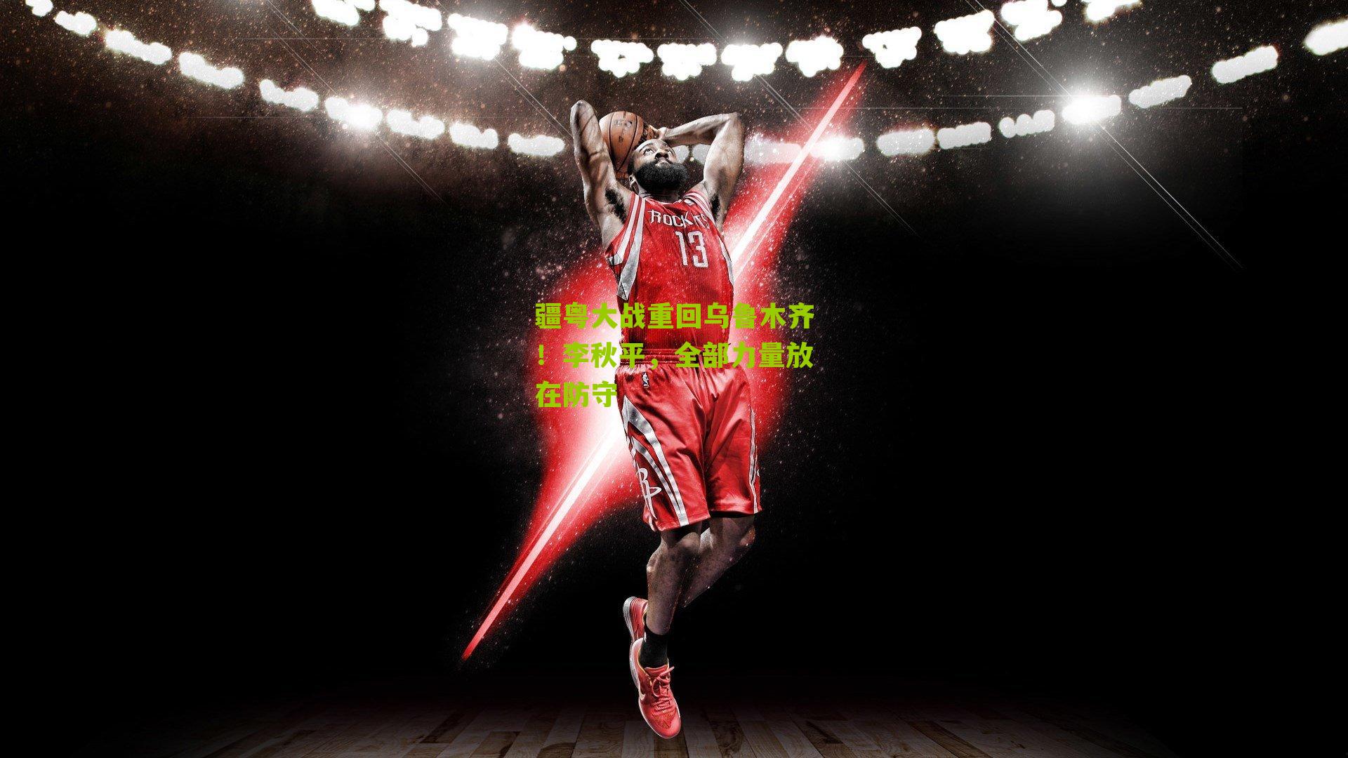 江苏体彩网：疆粤大战重回乌鲁木齐！李秋平，全部力量放在防守