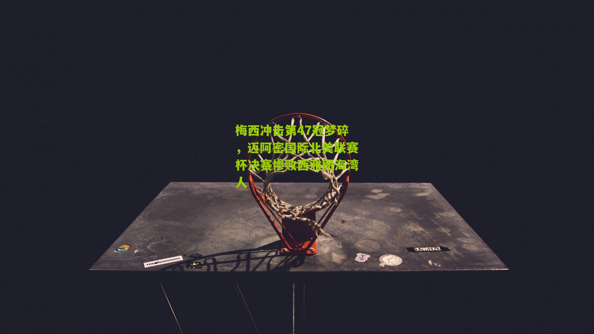 江苏体彩网_梅西冲击第47冠梦碎，迈阿密国际北美联赛杯决赛惨败西雅图海湾人