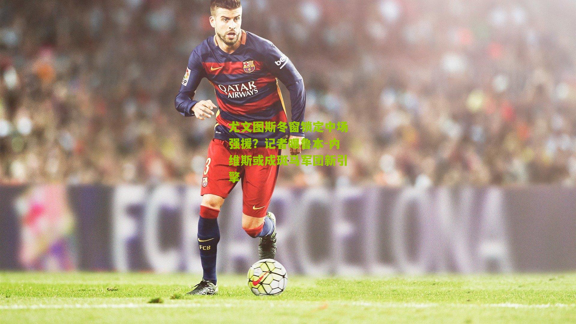 尤文图斯冬窗锁定中场强援？记者曝鲁本-内维斯或成斑马军团新引擎