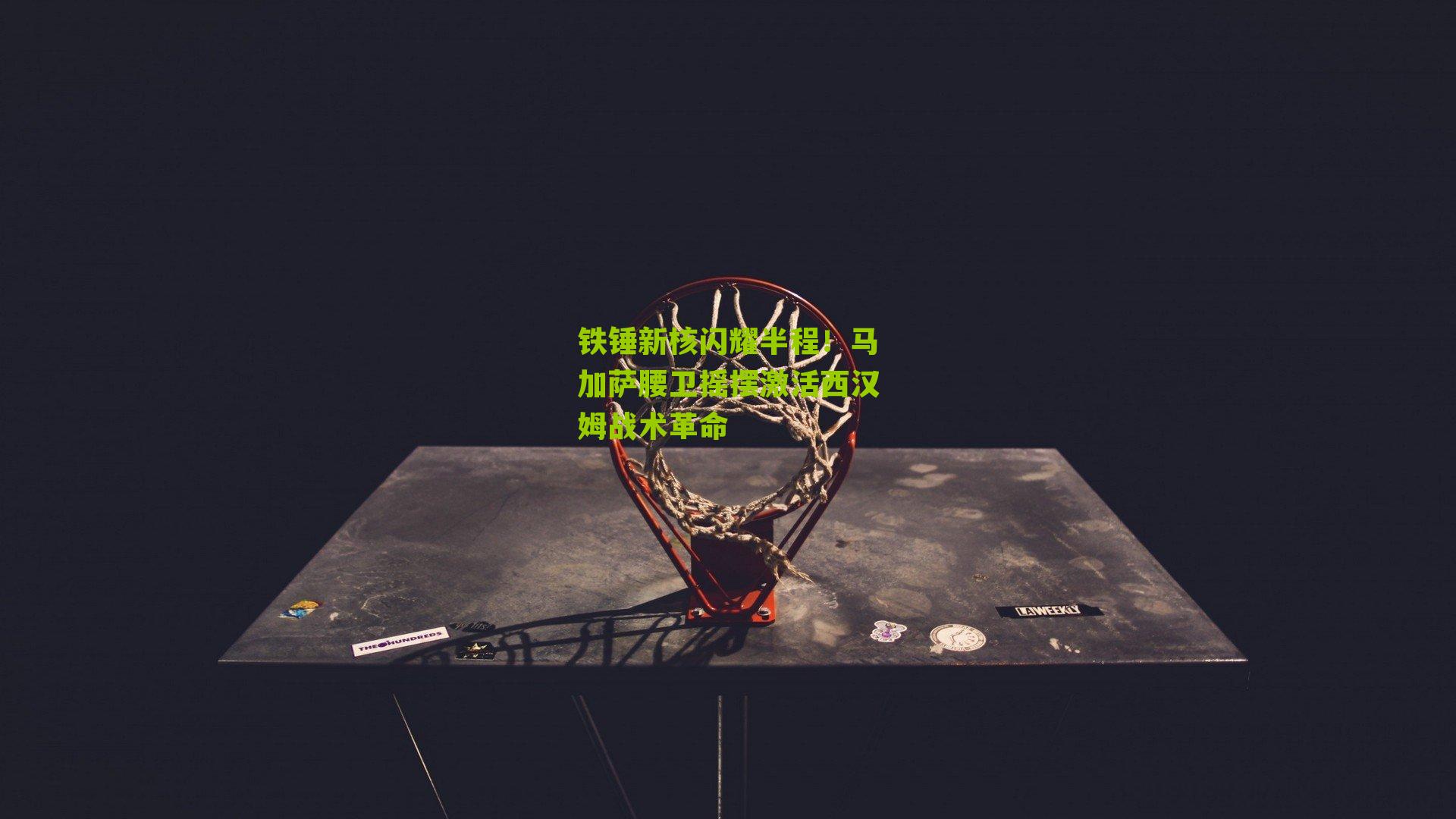 江苏体彩_铁锤新核闪耀半程！马加萨腰卫摇摆激活西汉姆战术革命